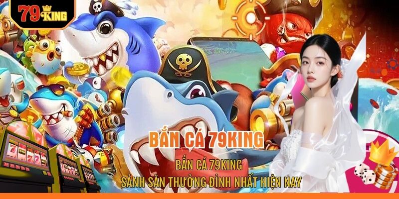 Bắn Cá 79KING - Sảnh Săn Thưởng Đỉnh Nhất Hiện Nay