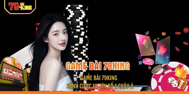 Game Bài 79KING - Sảnh Cược Uy Tín Số 1 Châu Á